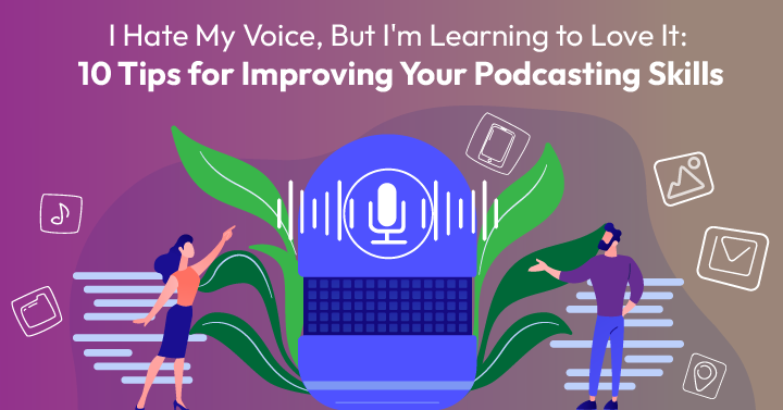 I Hate My Voice, But I'm Learning to Love It: 10 Tips for Improving Your Podcasting Skills